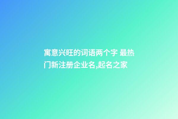 寓意兴旺的词语两个字 最热门新注册企业名,起名之家-第1张-公司起名-玄机派